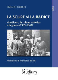 Title: La scure alla radice: «Studium», la cultura cattolica e la guerra (1939-1945), Author: Tiziano Torresi