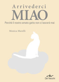 Title: Arrivederci Miao: Perché il nostro amato gatto non ci lascerà mai, Author: Monica Marelli