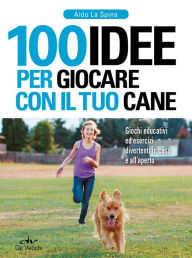 Title: 100 idee per giocare con il tuo cane: Giochi educativi ed esercizi divertenti in casa e all'aperto, Author: Aldo La Spina