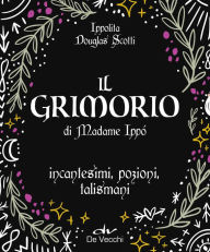 Title: Il Grimorio di Madame Ippó: Incantesimi, pozioni, talismani, Author: Ippolita Douglas Scotti