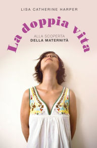 Title: La doppia vita: Alla scoperta della maternità, Author: Lisa Catherine Harper