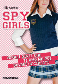 Title: Vorrei dirti che ti amo ma poi dovrei ucciderti. Spy Girls. Vol. 1, Author: Ally Carter