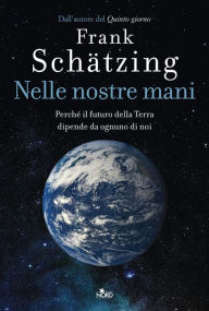 Title: Nelle nostre mani. Perché il futuro della Terra dipende da ognuno di noi, Author: Frank Schätzing