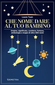 Title: Che nome dare al tuo bambino: Origine, significato, carattere, fortuna, simbologia e magia di oltre 500 nomi, Author: Laura Tuan