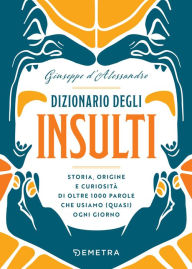 Title: Dizionario degli insulti: Storia, origine e curiosità di oltre 500 parole che usiamo (quasi) ogni giorno, Author: Giuseppe d'Alessandro