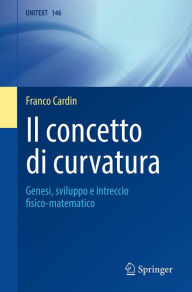 Title: Il concetto di curvatura: Genesi, sviluppo e intreccio fisico-matematico, Author: Franco Cardin