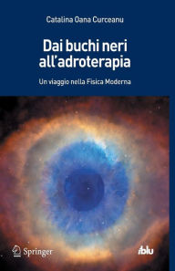Title: Dai buchi neri all'adroterapia: Un viaggio nella Fisica Moderna, Author: Catalina Oana Curceanu