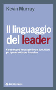 Title: Il linguaggio del leader: Come dirigenti e manager devono comunicare per ispirare e ottenere il massimo, Author: Kevin Murray