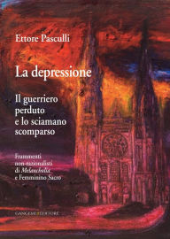 Title: La depressione. Il Guerriero Perduto e lo Sciamano Scomparso: Frammenti non-razionalisti di Melancholia e Femminino Sacro, Author: Ettore A. G. Pasculli