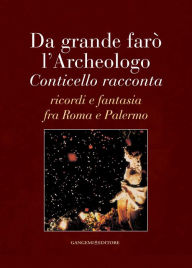 Title: Da grande farò l'Archeologo: Conticello racconta ricordi e fantasia fra Roma e Palermo, Author: Baldassare Conticello