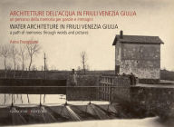 Title: Architetture dell'acqua in Friuli Venezia Giulia. Un percorso della memoria per parole e immagini: Water architecture in Friuli Venezia Giulia. A path of memories through words and picture, Author: Anna Frangipane