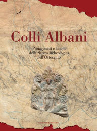Title: Colli Albani: Protagonisti e luoghi della ricerca archeologica nell'Ottocento, Author: Massimiliano Valenti