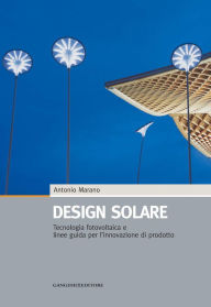 Title: Design solare: Tecnologia fotovoltaica e linee guida per l'innovazione di prodotto, Author: Antonio Marano