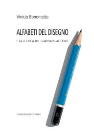 Title: Alfabeti del disegno: e la tecnica del guardarsi attorno, Author: Vinicio Bonometto