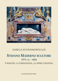 Title: Stefano Maderno scultore 1571 ca. - 1636: I maestri, la formazione, le opere giovanili. Collana Helicona di Monografie di Storia dell'Arte a cura di Marco Gallo, Author: Harula Economopoulos