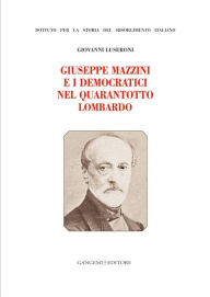 Title: Giuseppe Mazzini e i Democratici nel Quarantotto Lombardo: Istituto per la Storia del Risorgimento Italiano, Author: Giovanni Luseroni