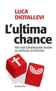 Title: L'ultima chance: Per una generazione nuova dei cattolici in politica, Author: Luca Diotallevi