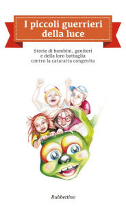 Title: I piccoli guerrieri della luce: Storie di bambini, genitori e della loro battaglia contro la cataratta congenita, Author: AA.VV.