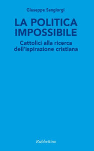 Title: La politica impossibile: Cattolici alla ricerca dell'ispirazione cristiana, Author: Giuseppe Sangiorgi