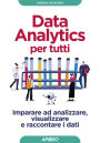 Data Analytics per tutti: Imparare ad analizzare, visualizzare e raccontare i dati