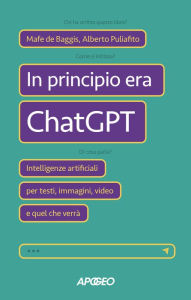 Title: In principio era ChatGPT: Intelligenze artificiali per testi, immagini, video e quel che verrà, Author: Mafe de Baggis