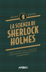 Title: La scienza di Sherlock Holmes: Cosa c'è dietro i casi, le indagini e le soluzioni del grande detective di Baker Street?, Author: Mark Brake
