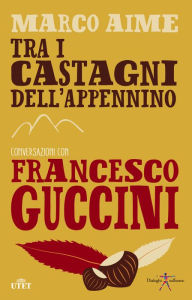 Title: Tra i castagni dell'Appennino. Conversazioni con Francesco Guccini, Author: Marco Aime