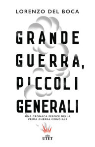 Title: Grande guerra, piccoli generali: Una cronaca feroce della prima guerra mondiale, Author: Lorenzo del Boca