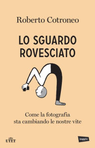 Title: Lo sguardo rovesciato: Come la fotografia sta cambiando le nostre vite, Author: Roberto Cotroneo