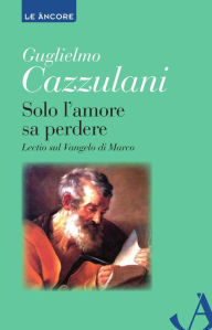 Title: Solo l'amore sa perdere. Lectio sul Vangelo di Marco, Author: Guglielmo Cazzulani