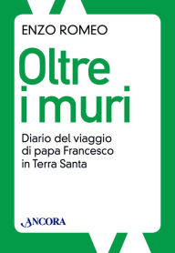 Title: Oltre i muri. Diario del viaggio di papa Francesco in Terra Santa, Author: Enzo Romeo