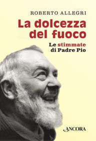 Title: La dolcezza del fuoco: Le stimmate di Padre Pio, Author: Roberto Allegri