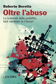 Title: Oltre l'abuso: Lo scandalo della pedofilia farà cambiare la Chiesa?, Author: Roberto Beretta