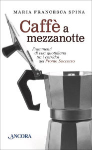 Title: Caffè a mezzanotte: Frammenti di vita quotidiana tra i corridoi del Pronto Soccorso, Author: Maria Francesca Spina