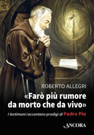 Title: Farò più rumore da morto che da vivo: I testimoni raccontano prodigi di Padre Pio, Author: Roberto Allegri
