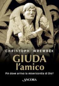 Title: Giuda, l'amico: Fin dove arriva la misericordia di Dio?, Author: Christoph Wrembek