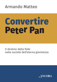 Title: Convertire Peter Pan: Il destino della fede nella società dell'eterna giovinezza, Author: Armando Matteo