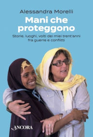 Title: Mani che proteggono: Storie, luoghi, volti dei miei trent'anni fra guerre e conflitti, Author: Alessandra Morelli
