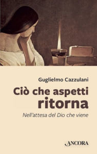 Title: Ciò che aspetti ritorna: Nell'attesa del Dio che viene, Author: Guglielmo Cazzulani