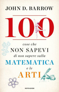 Title: 100 cose che non sapevi di non sapere sulla matematica e le arti, Author: John D. Barrow