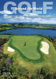 Golf Around the World: The Great Game and Its Most Spectacular Courses