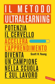 Title: Il Metodo Ultralearning: Potenzia il cervello, accelera l'apprendimento, diventa un campione nella scuola e sul lavoro, Author: Scott H. Young