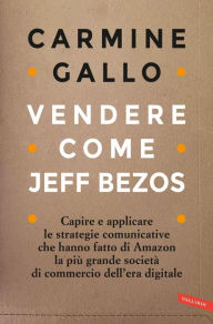 Title: Vendere come Jeff Bezos: Capire e applicare le strategie comunicative che hanno fatto di Amazon la più grande società di commercio dell'era digitale, Author: Carmine Gallo