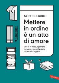 Title: Mettere in ordine è un atto di amore. Libera la casa, sgombra la mente, scopri la gioia di una vita leggera, Author: Sophie Liard