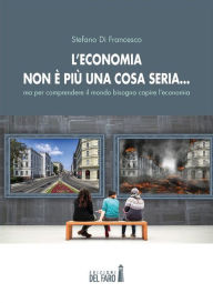 Title: L'economia non è più una cosa seria. ma per comprendere il mondo bisogna capire l'economia, Author: Stefano Di Francesco