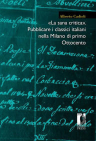 Title: «La sana critica». Pubblicare i classici italiani nella Milano di primo Ottocento, Author: Alberto Cadioli