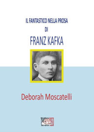 Title: Il fantastico nella prosa di Franz Kafka, Author: Deborah Moscatelli