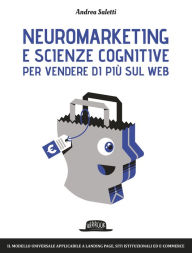 Title: Neuromarketing e scienze cognitive per vendere di più sul web: Il modello universale applicabile a landing page, siti istituzionali ed e-commerce, Author: Andrea Saletti
