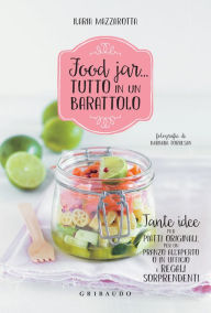 Title: Food jar... tutto in un barattolo: Tante idee per piatti originali, per un pranzo all'aperto o in ufficio e regali sorprendenti, Author: Ilaria Mazzarotta