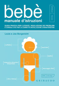 Title: Il bebè manuale d'istruzioni: Guida pratica per l'utente, risoluzione dei problemi e consigli utili per la corretta installazione e manutenzione, Author: Louis Borgenicht